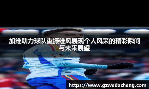 加维助力球队重振雄风展现个人风采的精彩瞬间与未来展望