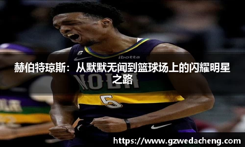 赫伯特琼斯：从默默无闻到篮球场上的闪耀明星之路