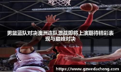 男篮蓝队对决澳洲连队激战即将上演期待精彩表现与巅峰对决